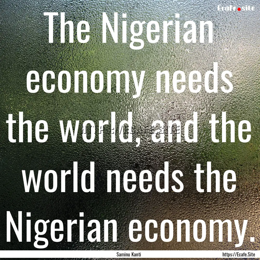 The Nigerian economy needs the world, and.... : Quote by Saminu Kanti