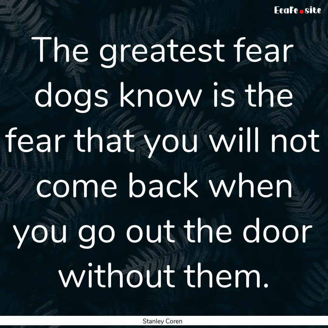 The greatest fear dogs know is the fear that.... : Quote by Stanley Coren