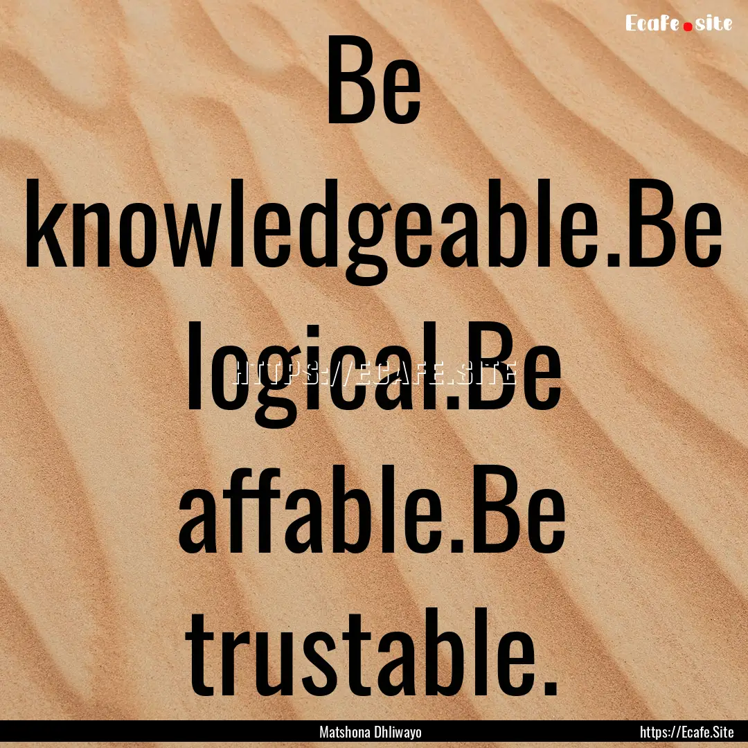 Be knowledgeable.Be logical.Be affable.Be.... : Quote by Matshona Dhliwayo