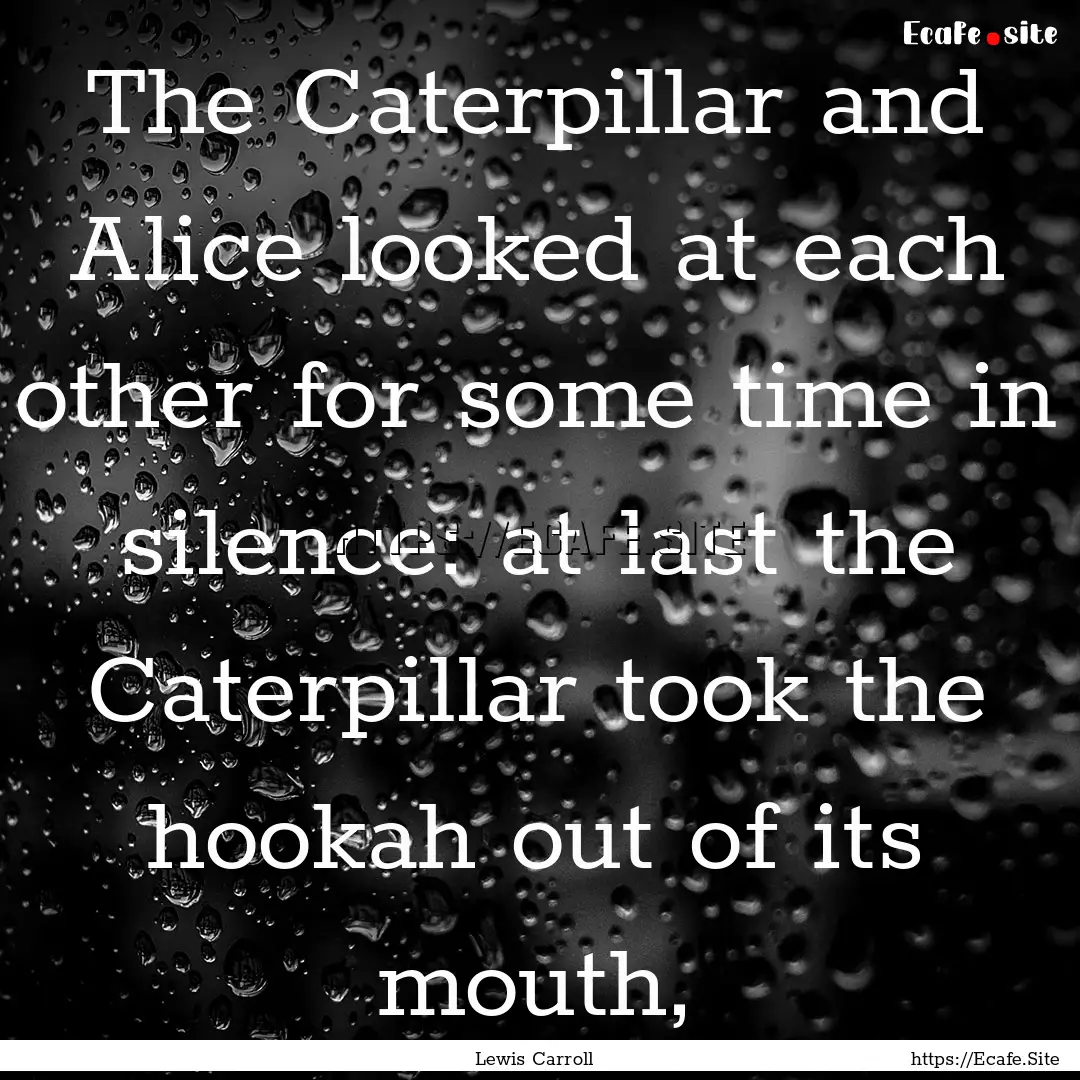 The Caterpillar and Alice looked at each.... : Quote by Lewis Carroll