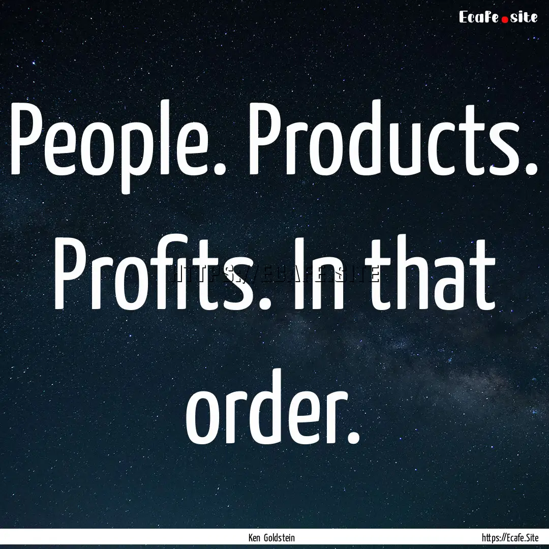 People. Products. Profits. In that order..... : Quote by Ken Goldstein