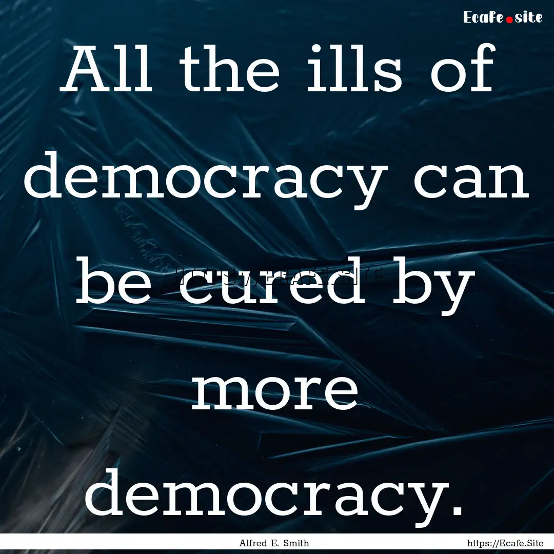 All the ills of democracy can be cured by.... : Quote by Alfred E. Smith