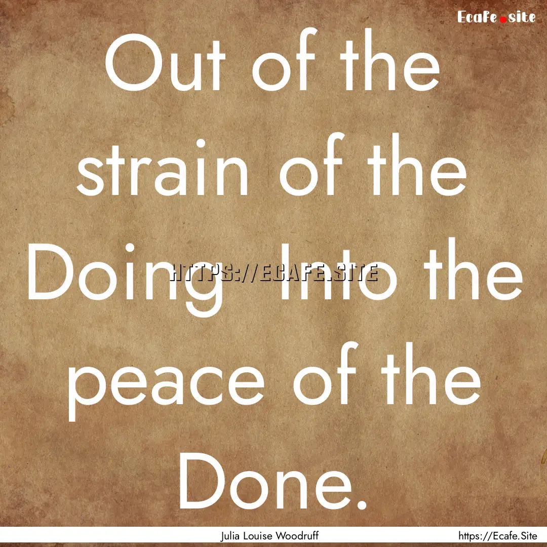 Out of the strain of the Doing Into the.... : Quote by Julia Louise Woodruff