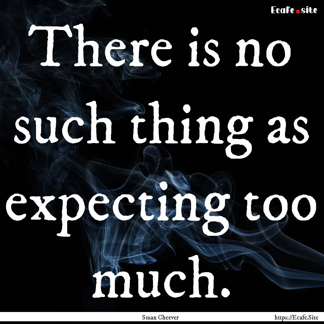 There is no such thing as expecting too much..... : Quote by Susan Cheever