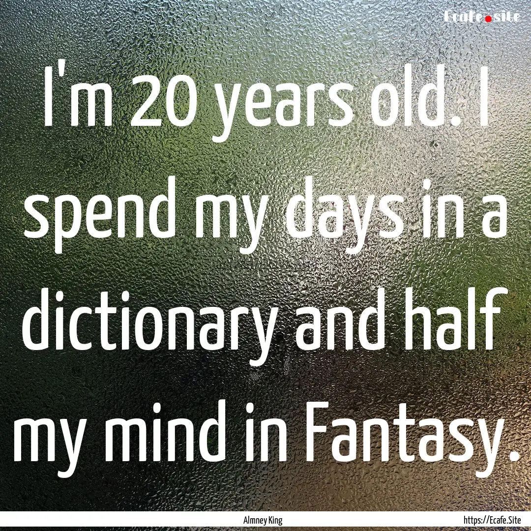 I'm 20 years old. I spend my days in a dictionary.... : Quote by Almney King