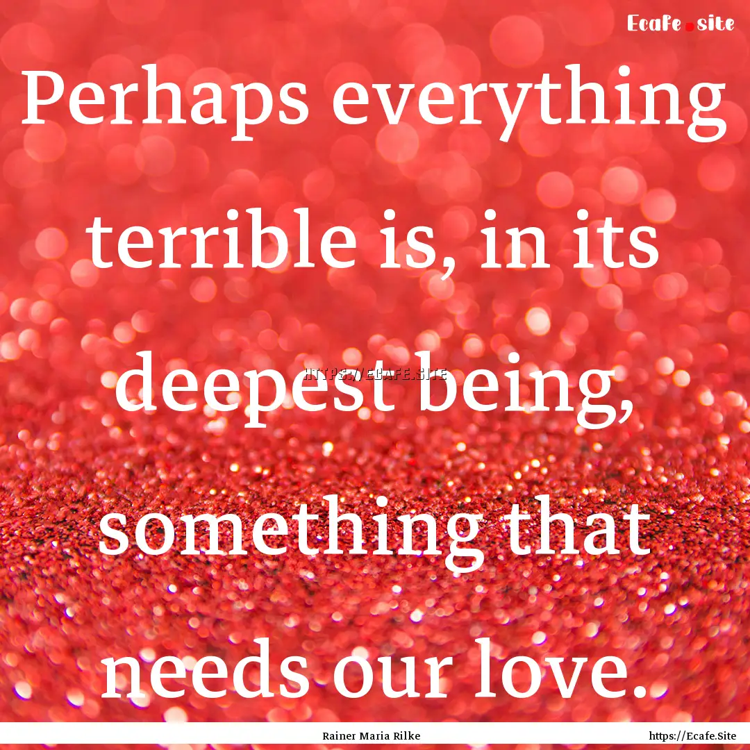 Perhaps everything terrible is, in its deepest.... : Quote by Rainer Maria Rilke