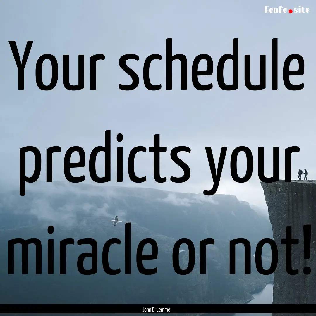 Your schedule predicts your miracle or not!.... : Quote by John Di Lemme