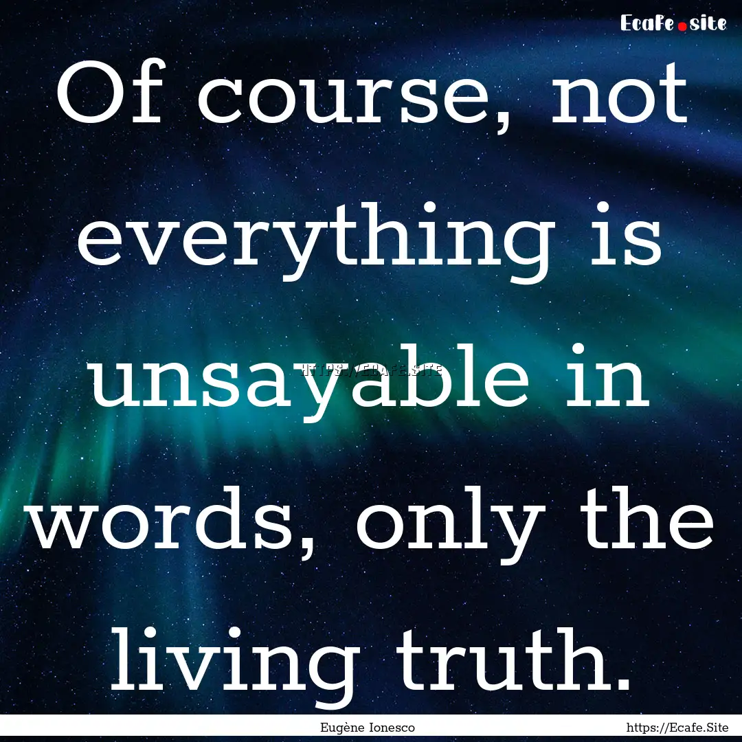 Of course, not everything is unsayable in.... : Quote by Eugène Ionesco