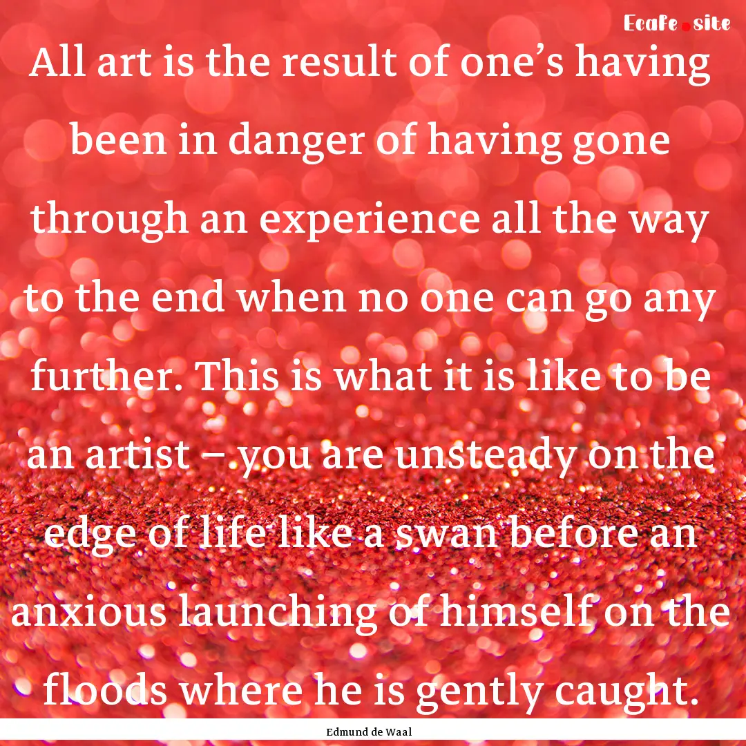 All art is the result of one’s having been.... : Quote by Edmund de Waal