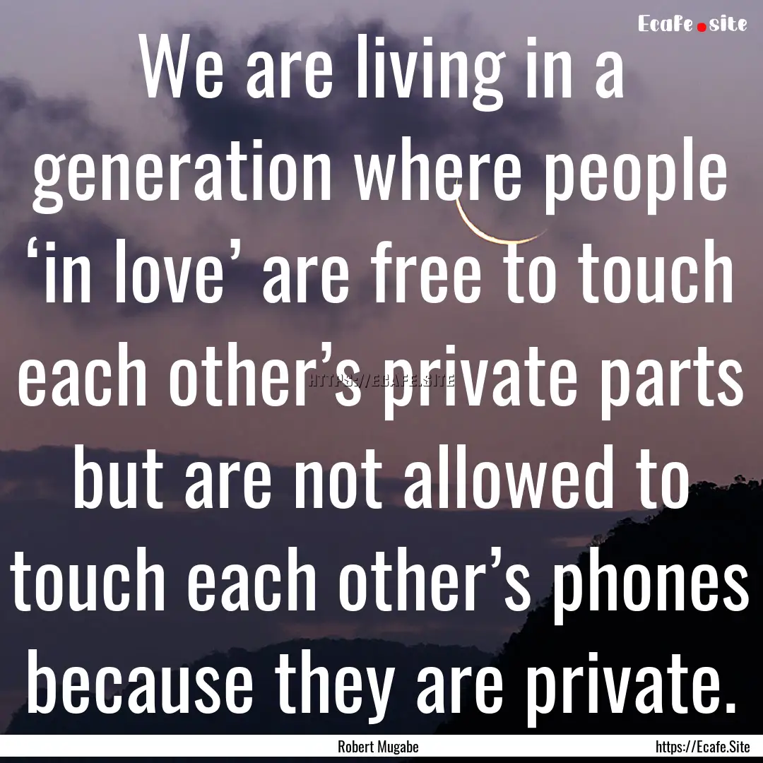 We are living in a generation where people.... : Quote by Robert Mugabe