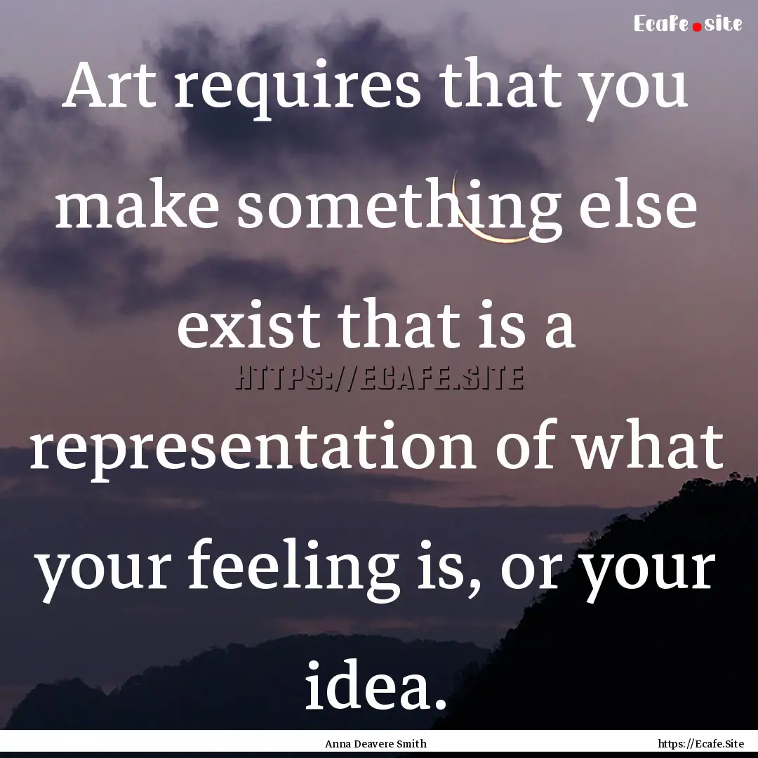 Art requires that you make something else.... : Quote by Anna Deavere Smith