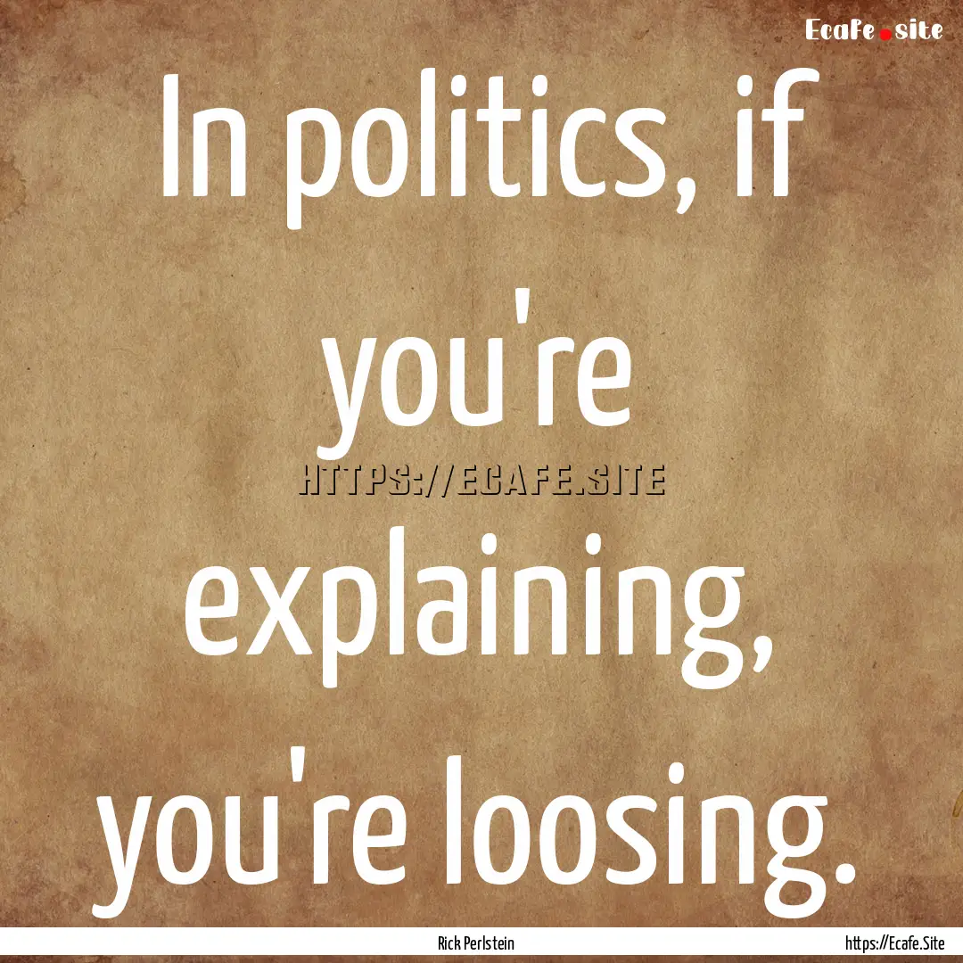 In politics, if you're explaining, you're.... : Quote by Rick Perlstein