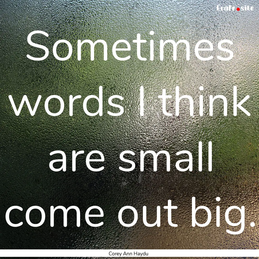 Sometimes words I think are small come out.... : Quote by Corey Ann Haydu