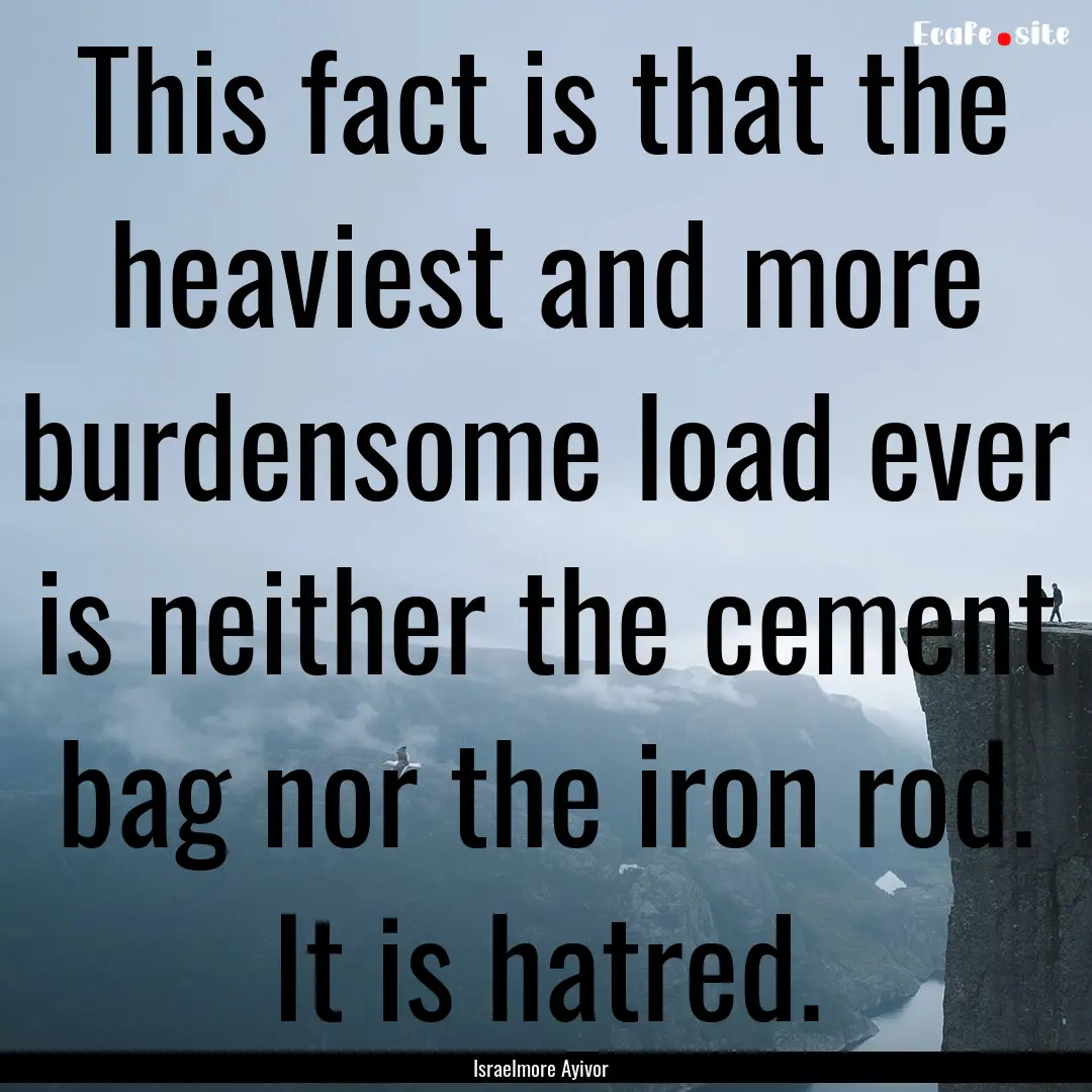 This fact is that the heaviest and more burdensome.... : Quote by Israelmore Ayivor