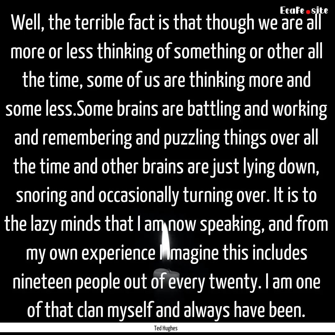 Well, the terrible fact is that though we.... : Quote by Ted Hughes