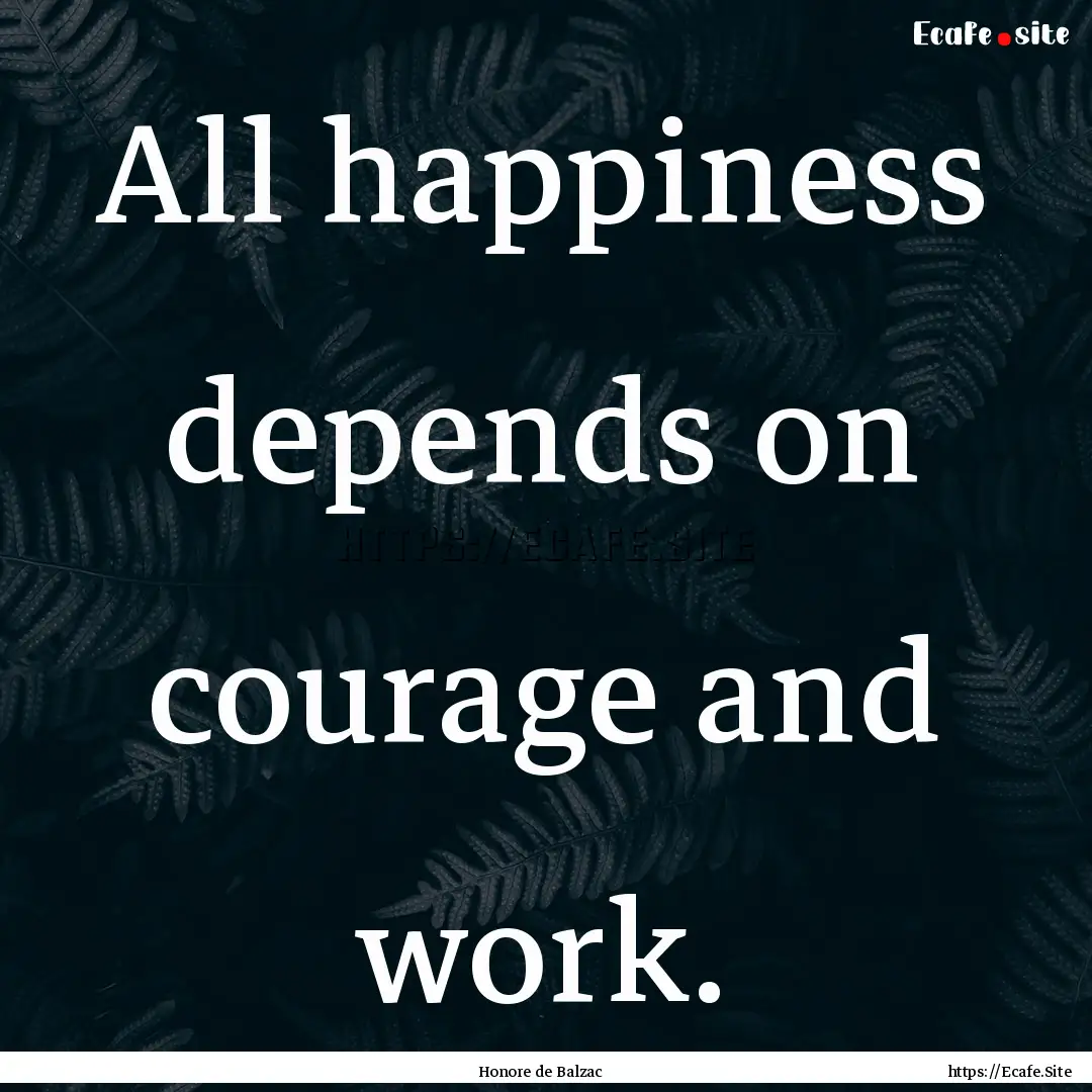 All happiness depends on courage and work..... : Quote by Honore de Balzac