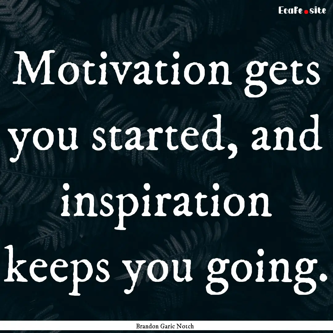 Motivation gets you started, and inspiration.... : Quote by Brandon Garic Notch