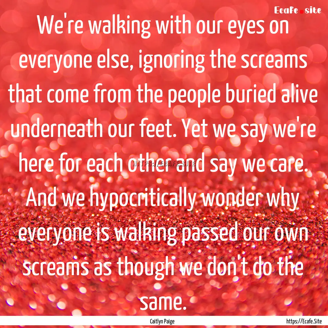 We're walking with our eyes on everyone else,.... : Quote by Caitlyn Paige