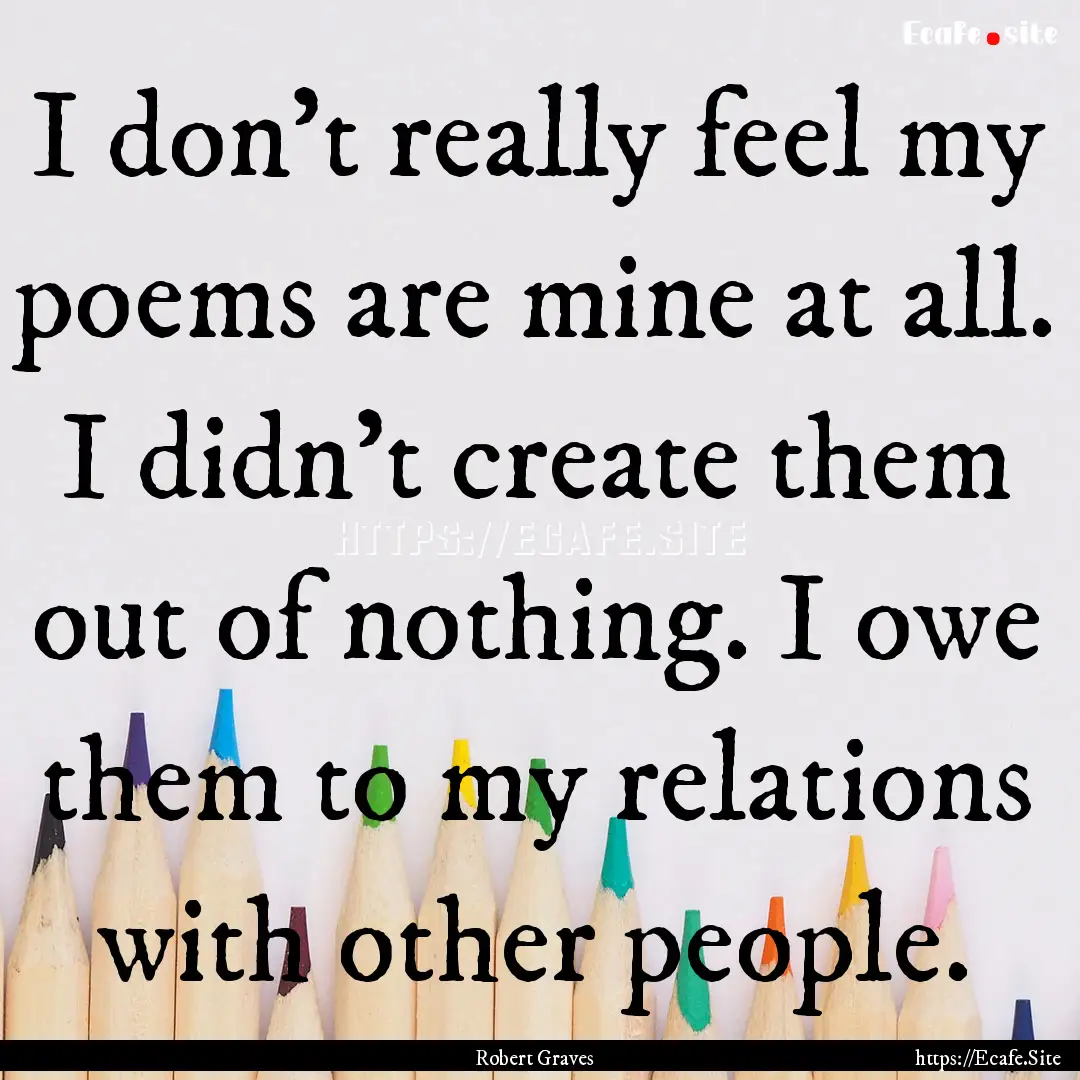 I don't really feel my poems are mine at.... : Quote by Robert Graves