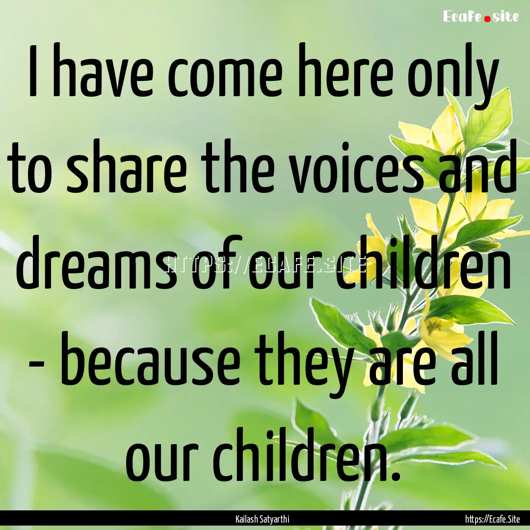 I have come here only to share the voices.... : Quote by Kailash Satyarthi