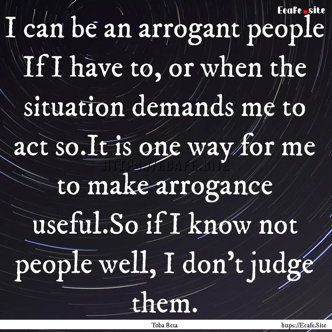 I can be an arrogant people If I have to,.... : Quote by Toba Beta