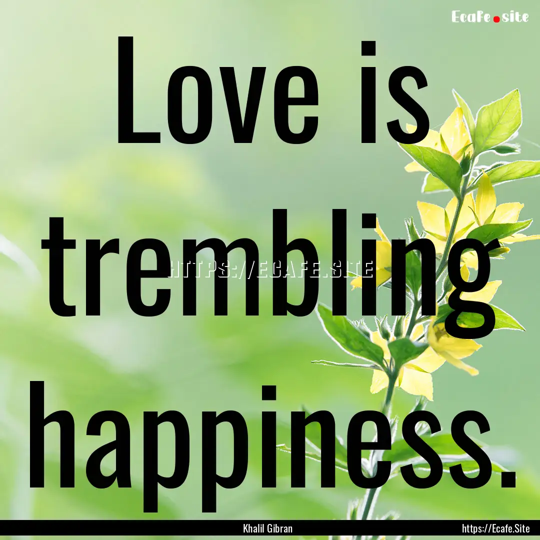 Love is trembling happiness. : Quote by Khalil Gibran