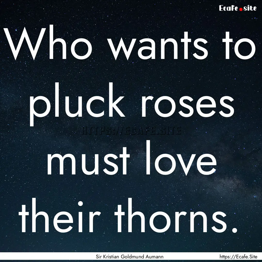 Who wants to pluck roses must love their.... : Quote by Sir Kristian Goldmund Aumann