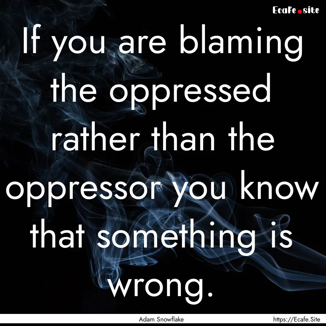 If you are blaming the oppressed rather than.... : Quote by Adam Snowflake