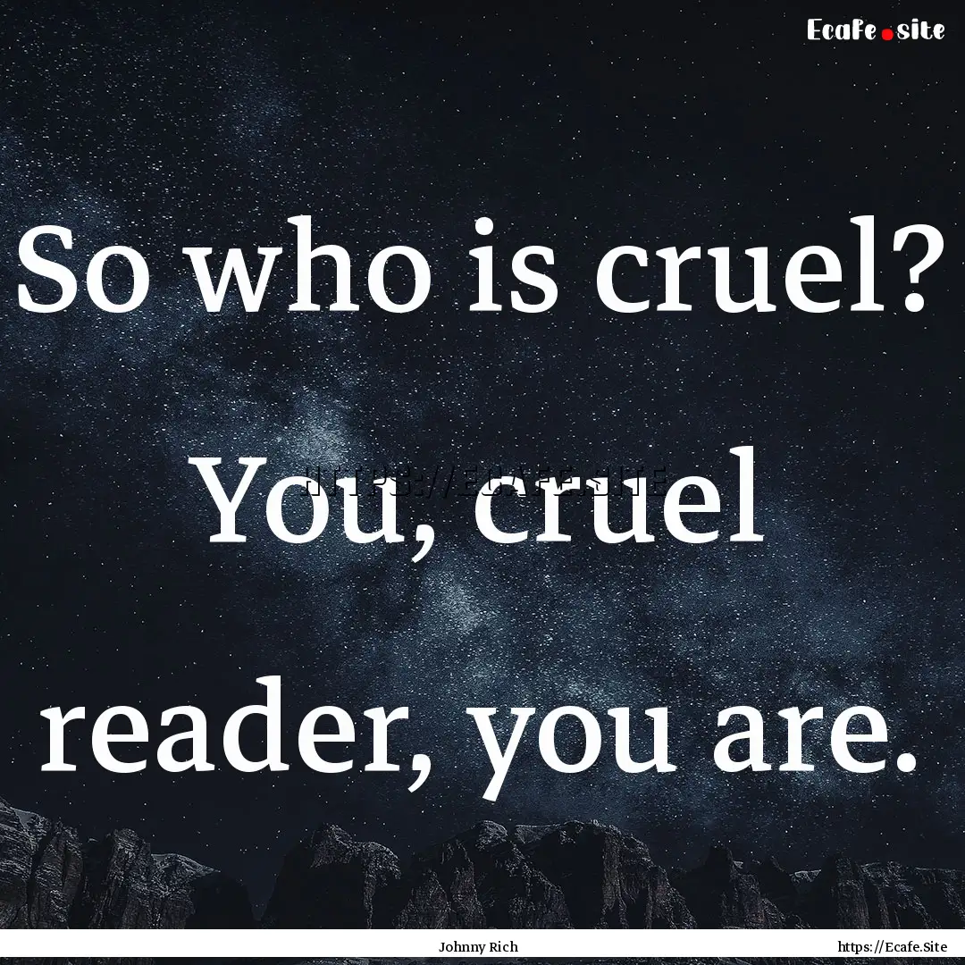 So who is cruel? You, cruel reader, you are..... : Quote by Johnny Rich