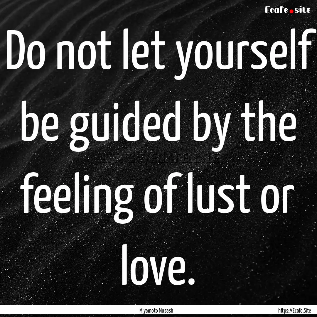 Do not let yourself be guided by the feeling.... : Quote by Miyamoto Musashi