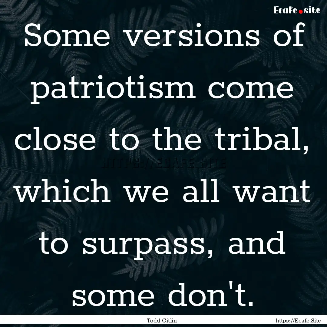 Some versions of patriotism come close to.... : Quote by Todd Gitlin