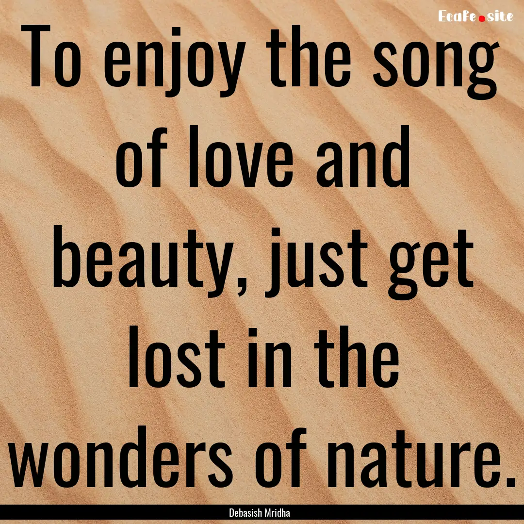 To enjoy the song of love and beauty, just.... : Quote by Debasish Mridha