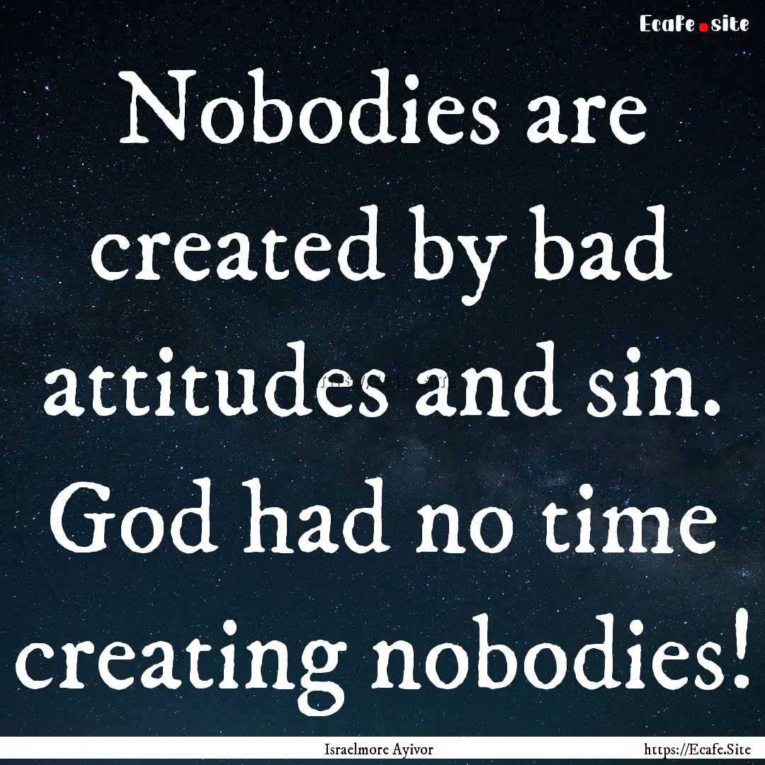 Nobodies are created by bad attitudes and.... : Quote by Israelmore Ayivor