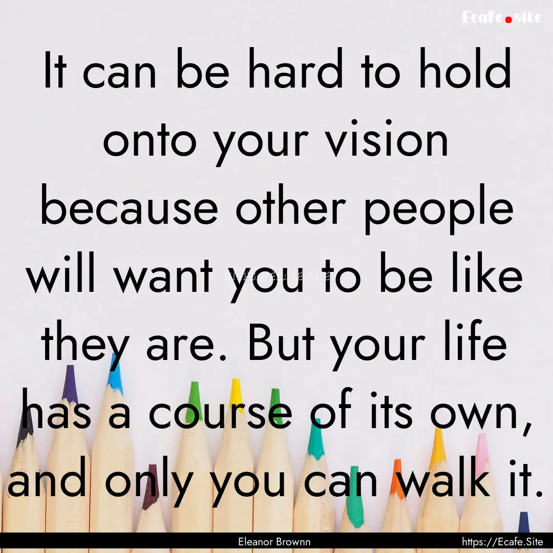 It can be hard to hold onto your vision because.... : Quote by Eleanor Brownn