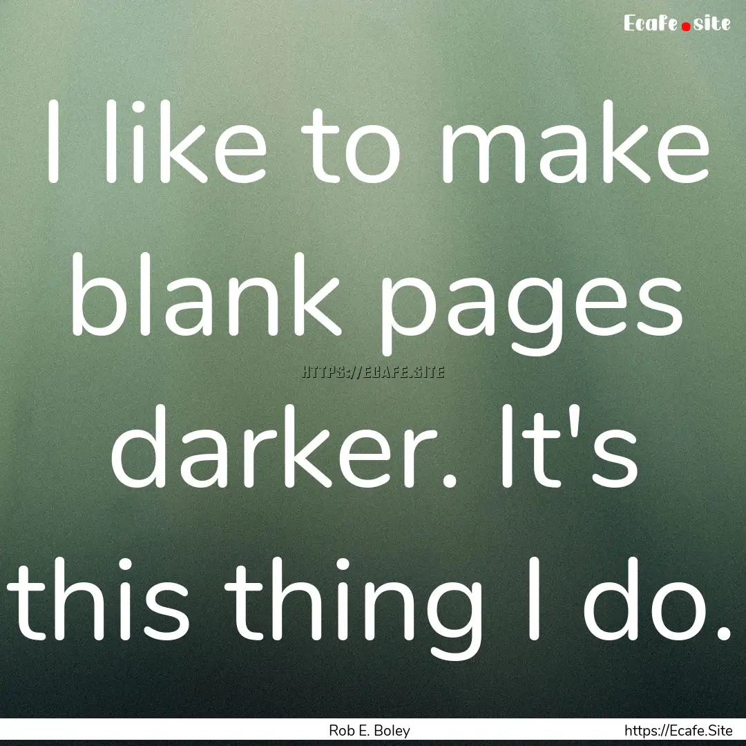 I like to make blank pages darker. It's this.... : Quote by Rob E. Boley