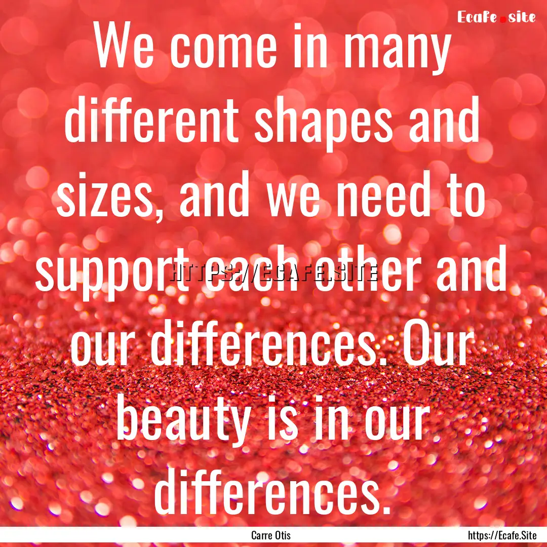 We come in many different shapes and sizes,.... : Quote by Carre Otis