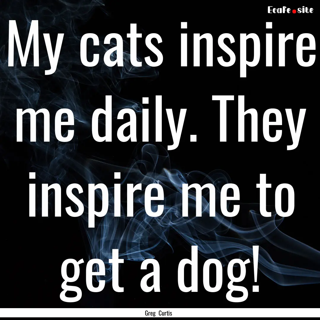 My cats inspire me daily. They inspire me.... : Quote by Greg Curtis