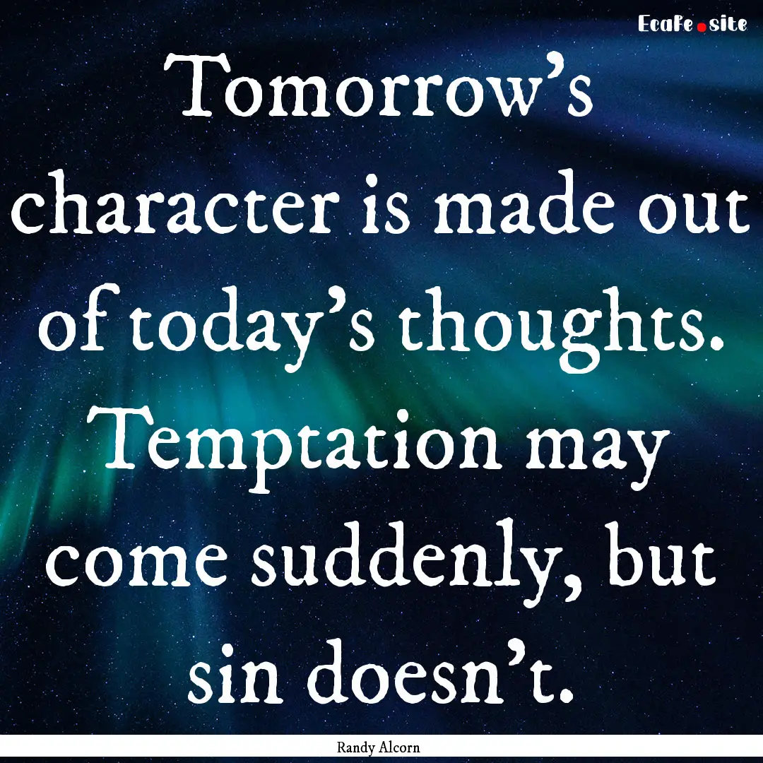 Tomorrow's character is made out of today's.... : Quote by Randy Alcorn