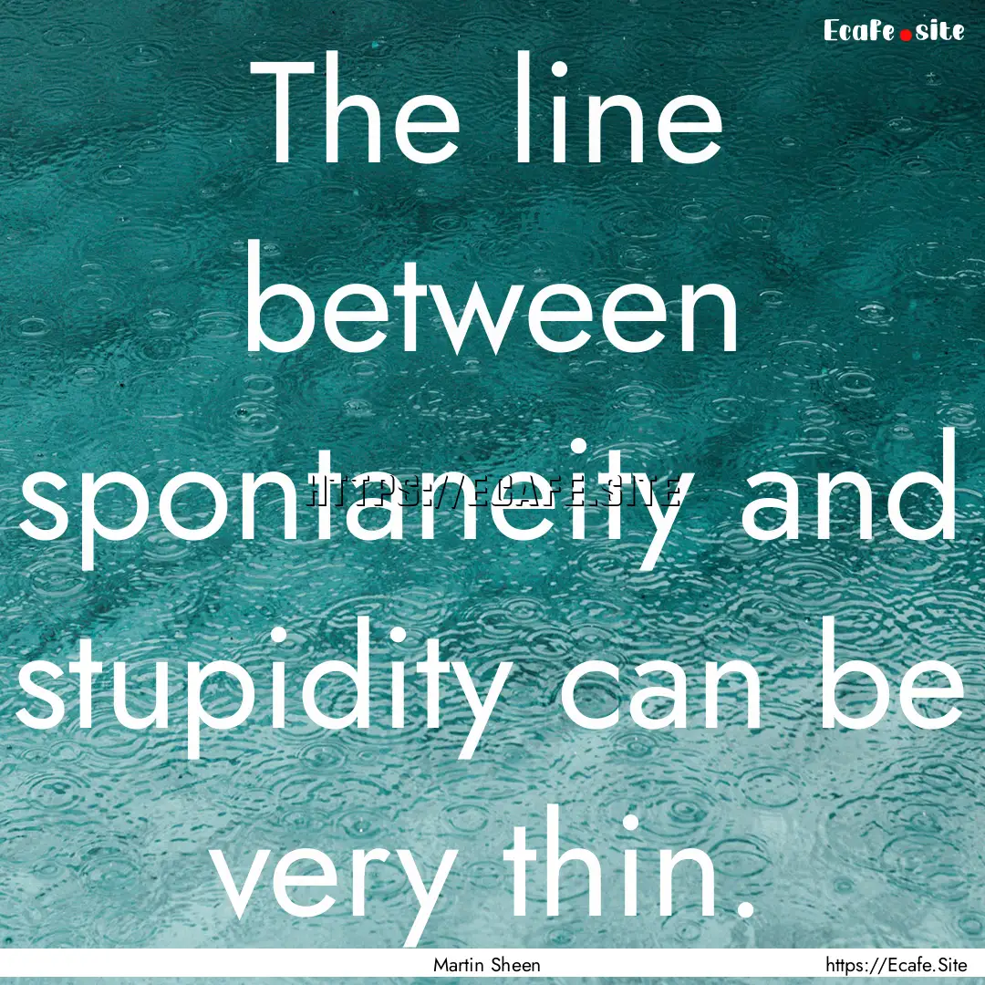 The line between spontaneity and stupidity.... : Quote by Martin Sheen