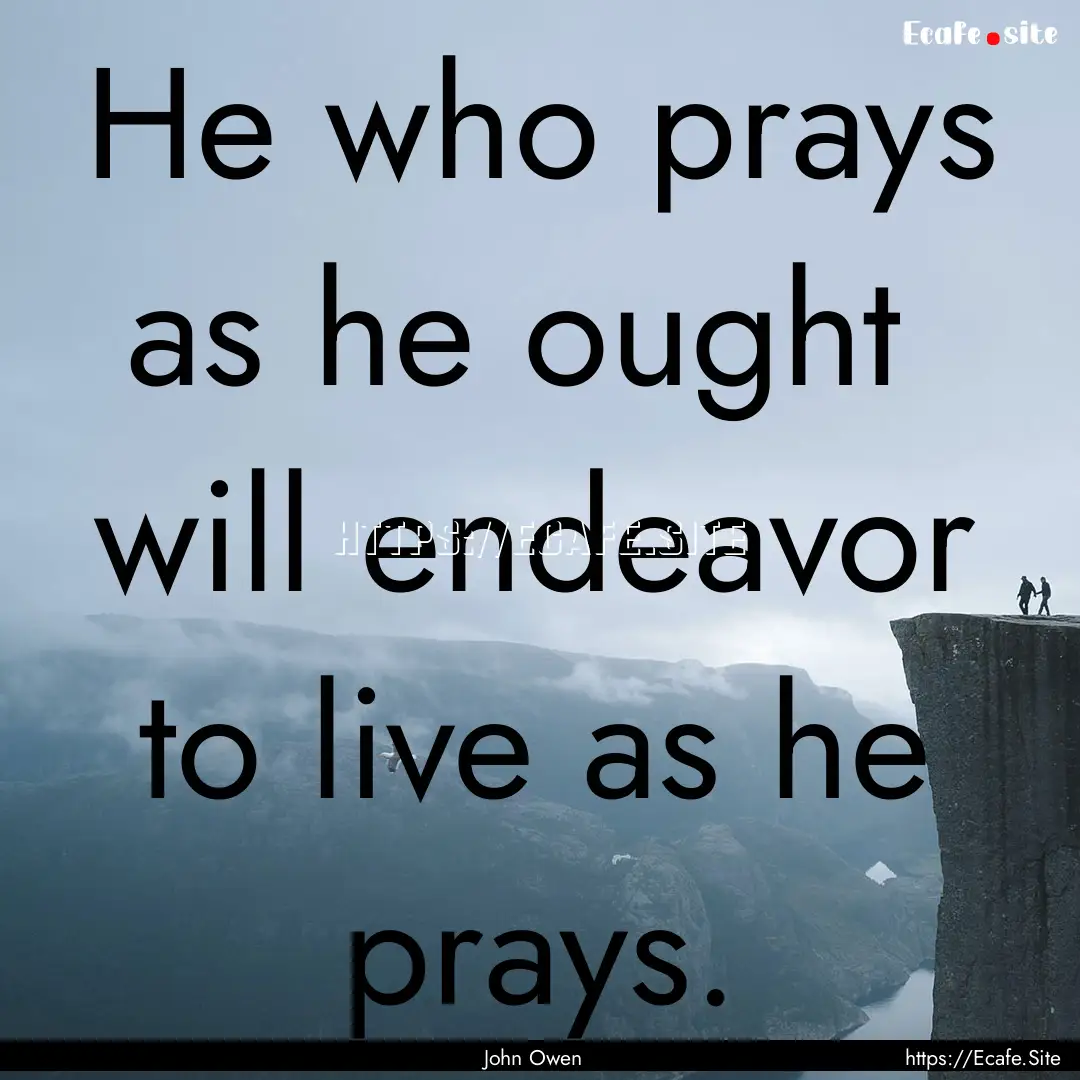 He who prays as he ought will endeavor to.... : Quote by John Owen