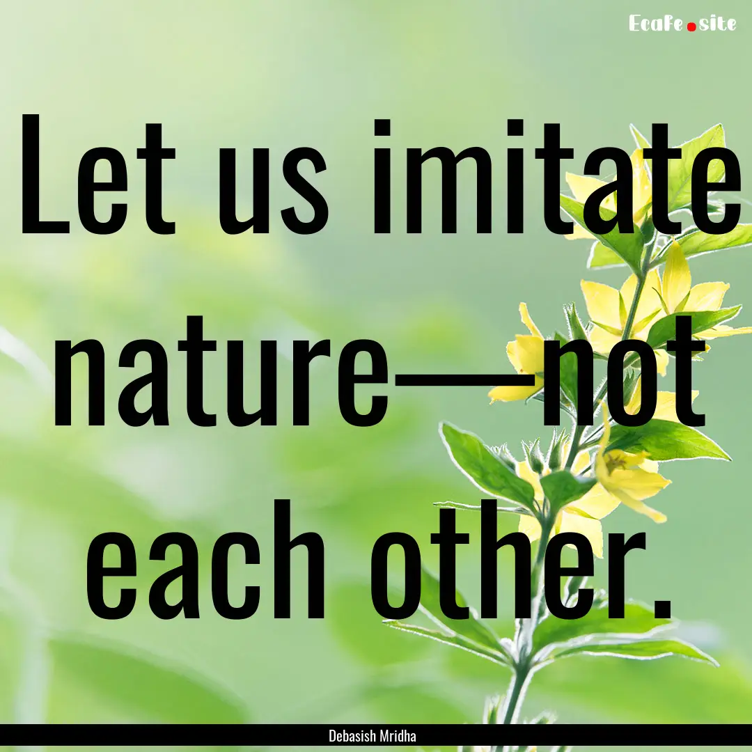 Let us imitate nature—not each other. : Quote by Debasish Mridha