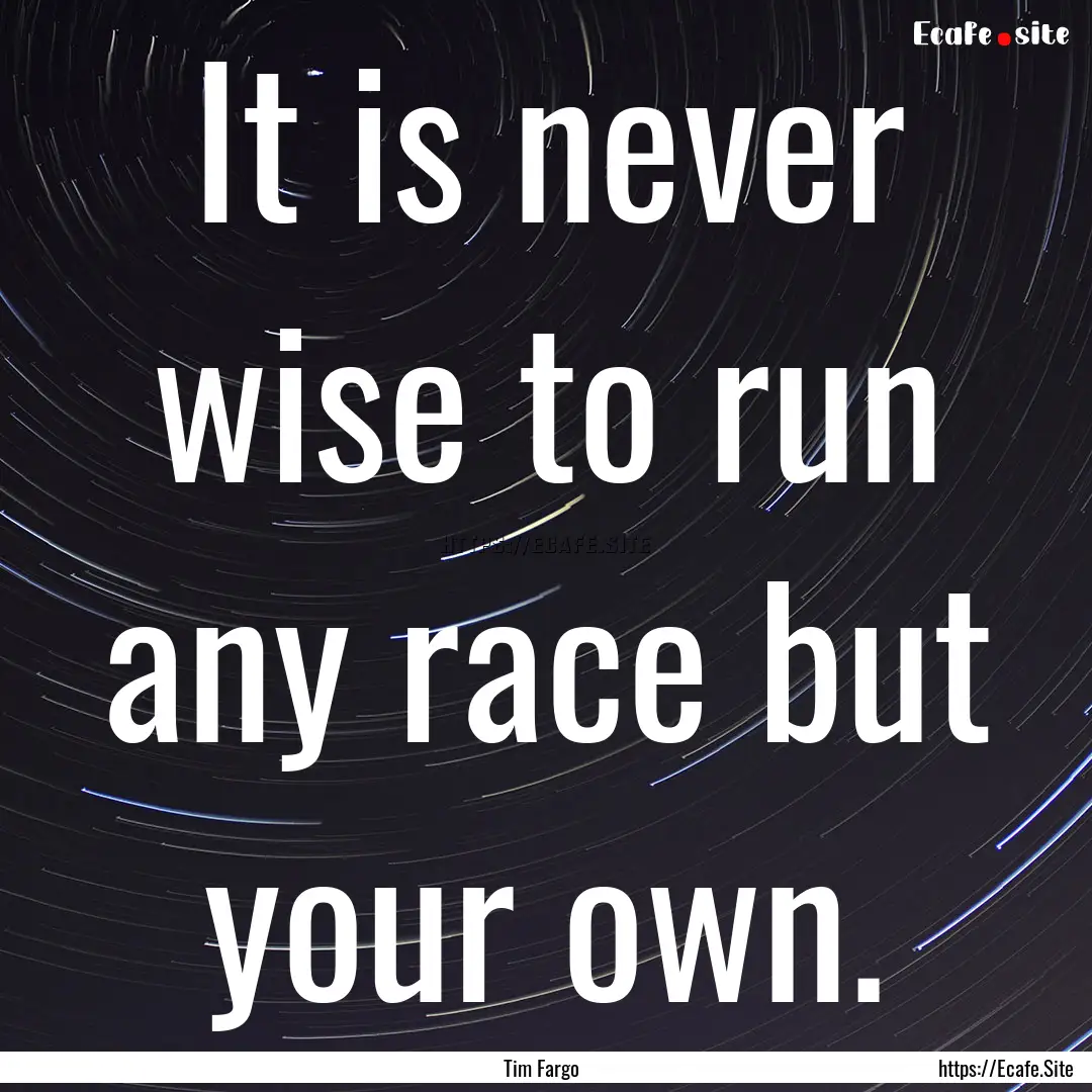 It is never wise to run any race but your.... : Quote by Tim Fargo