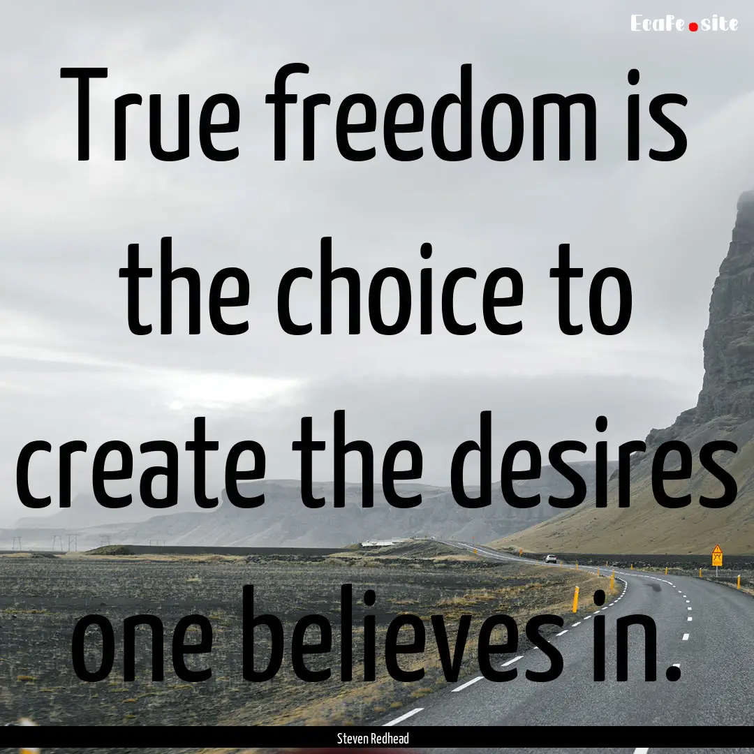 True freedom is the choice to create the.... : Quote by Steven Redhead