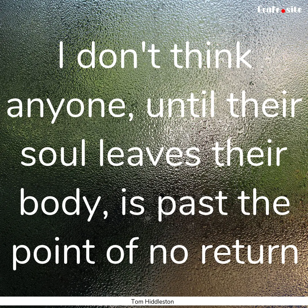 I don't think anyone, until their soul leaves.... : Quote by Tom Hiddleston