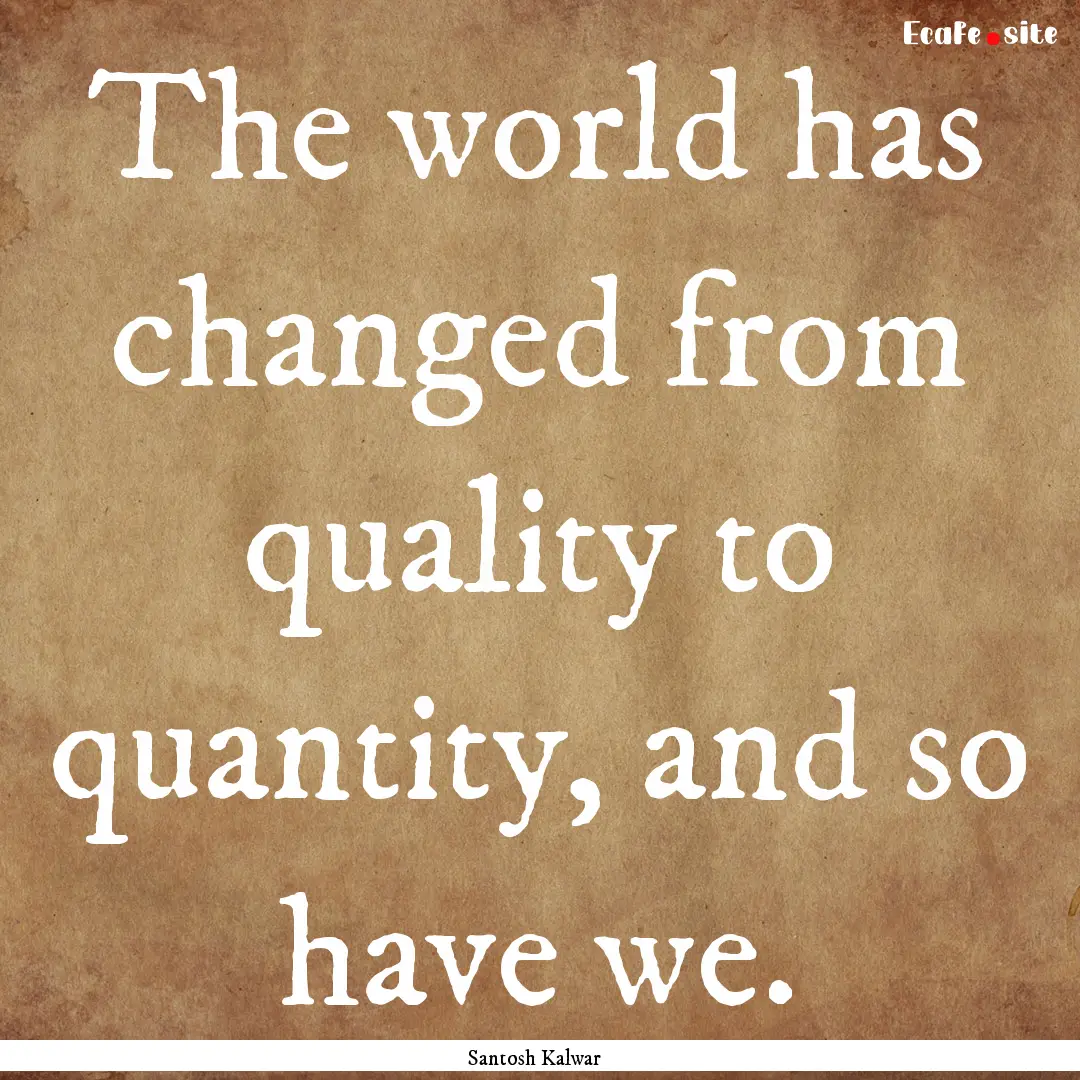 The world has changed from quality to quantity,.... : Quote by Santosh Kalwar