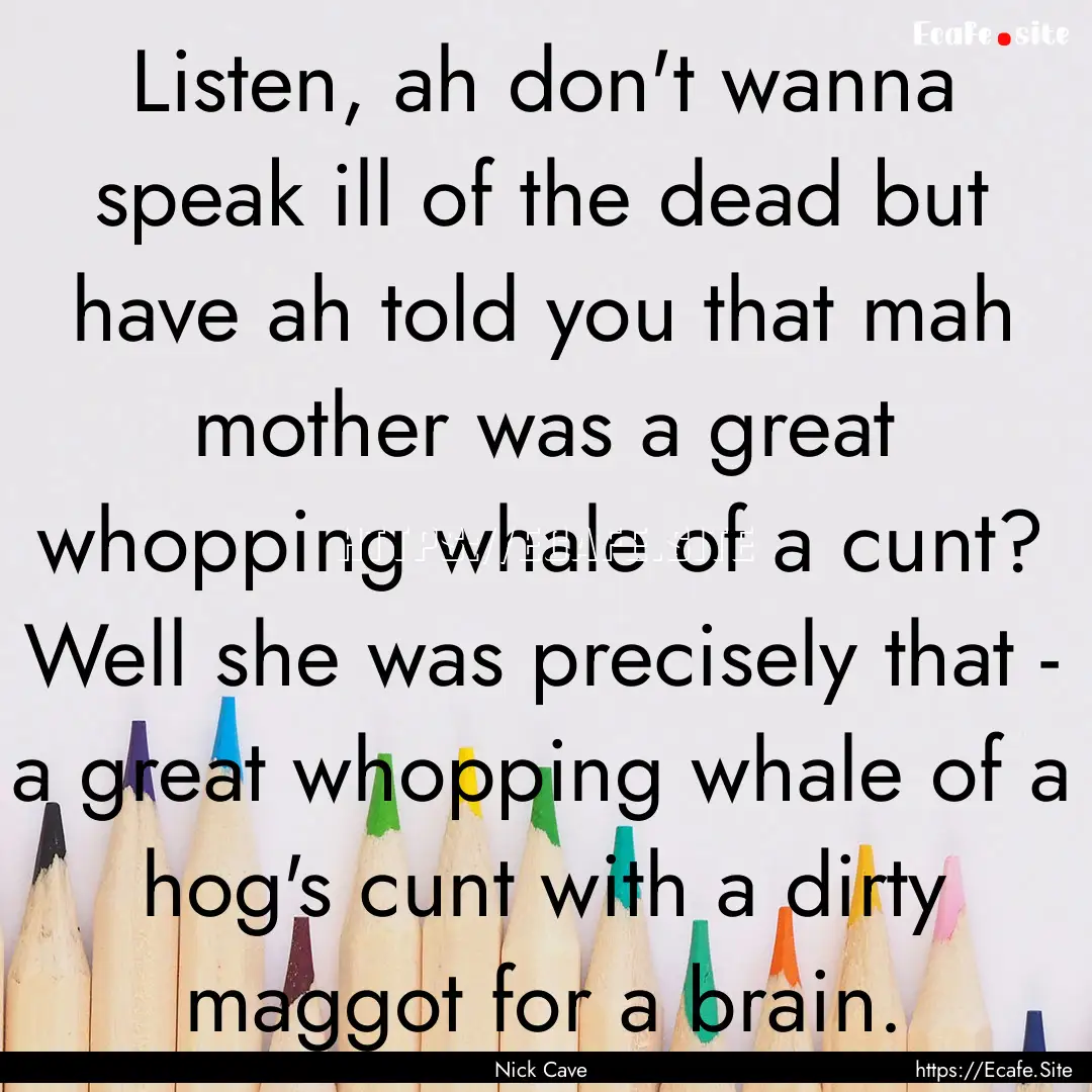 Listen, ah don't wanna speak ill of the dead.... : Quote by Nick Cave