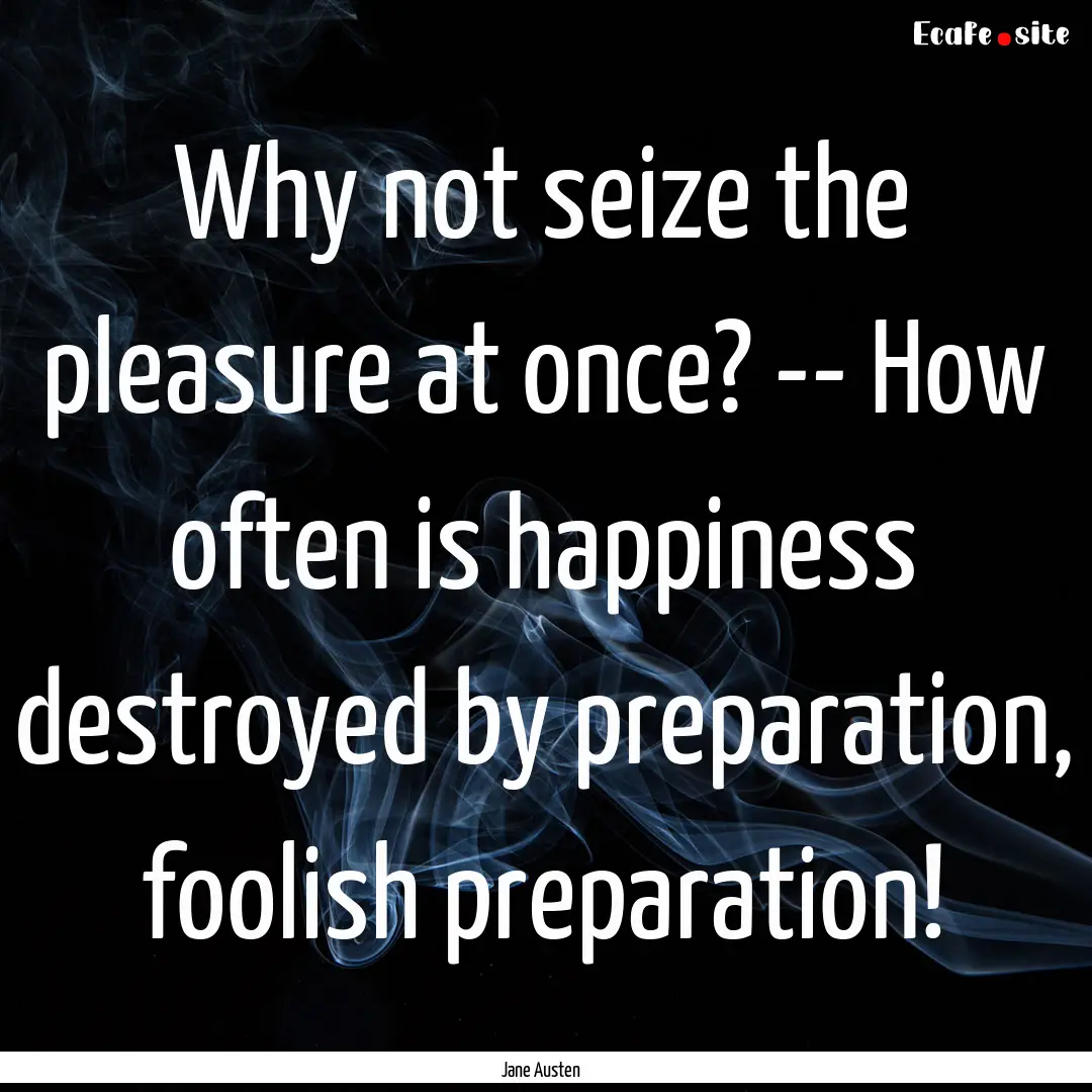 Why not seize the pleasure at once? -- How.... : Quote by Jane Austen