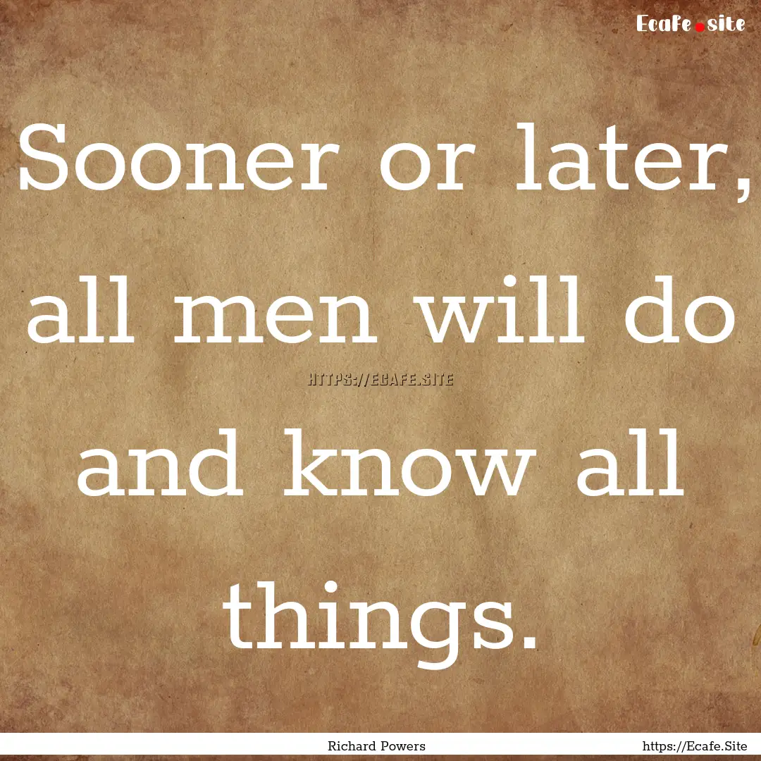 Sooner or later, all men will do and know.... : Quote by Richard Powers