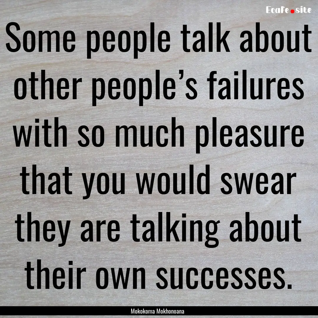 Some people talk about other people’s failures.... : Quote by Mokokoma Mokhonoana