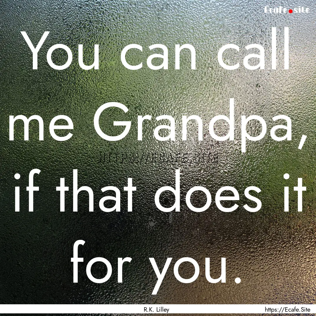 You can call me Grandpa, if that does it.... : Quote by R.K. Lilley